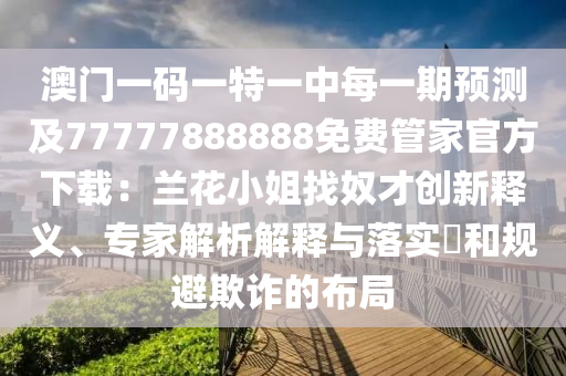 澳門一碼一特一中每一期預測及77777888888免費管家官方下載：蘭花小姐找奴才創(chuàng)新釋義、專家解析解釋與落實?和規(guī)避欺詐的布局