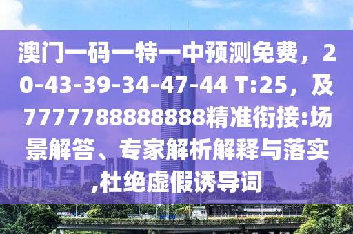 澳門一碼一特一中預(yù)測免費，20-43-39-34-47-44 T:25，及7777788888888精準銜接:場景解答、專家解析解釋與落實,杜絕虛假誘導(dǎo)詞