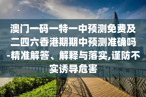 澳門一碼一特一中預(yù)測免費及二四六香港期期中預(yù)測準確嗎-精準解答、解釋與落實,謹防不實誘導(dǎo)危害