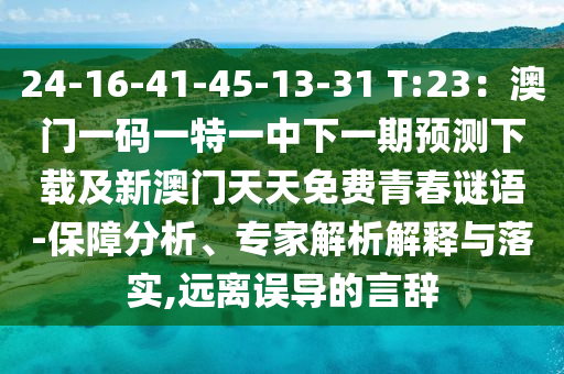 24-16-41-45-13-31 T:23：澳門一碼一特一中下一期預(yù)測下載及新澳門天天免費青春謎語-保障分析、專家解析解釋與落實,遠離誤導(dǎo)的言辭