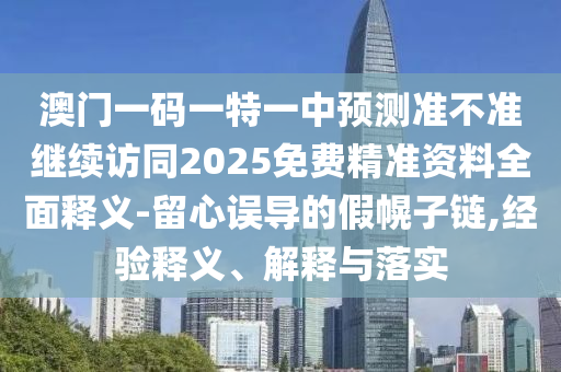 澳門一碼一特一中預(yù)測準(zhǔn)不準(zhǔn)繼續(xù)訪同2025免費(fèi)精準(zhǔn)資料全面釋義-留心誤導(dǎo)的假幌子鏈,經(jīng)驗(yàn)釋義、解釋與落實(shí)