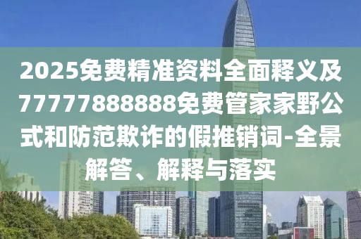 2025免費(fèi)精準(zhǔn)資料全面釋義及77777888888免費(fèi)管家家野公式和防范欺詐的假推銷(xiāo)詞-全景解答、解釋與落實(shí)