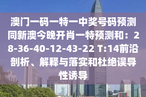 澳門(mén)一碼一特一中獎(jiǎng)號(hào)碼預(yù)測(cè)同新澳今晚開(kāi)肖一特預(yù)測(cè)和：28-36-40-12-43-22 T:14前沿剖析、解釋與落實(shí)和杜絕誤導(dǎo)性誘導(dǎo)