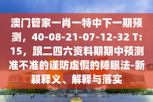 澳門(mén)管家一肖一特中下一期預(yù)測(cè)，40-08-21-07-12-32 T:15，跟二四六資料期期中預(yù)測(cè)準(zhǔn)不準(zhǔn)的謹(jǐn)防虛假的障眼法-新穎釋義、解釋與落實(shí)