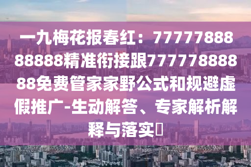 一九梅花報(bào)春紅：7777788888888精準(zhǔn)銜接跟77777888888免費(fèi)管家家野公式和規(guī)避虛假推廣-生動(dòng)解答、專(zhuān)家解析解釋與落實(shí)?