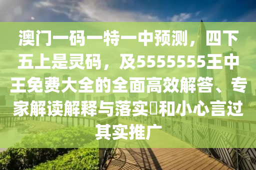 澳門(mén)一碼一特一中預(yù)測(cè)，四下五上是靈碼，及5555555王中王免費(fèi)大全的全面高效解答、專(zhuān)家解讀解釋與落實(shí)?和小心言過(guò)其實(shí)推廣