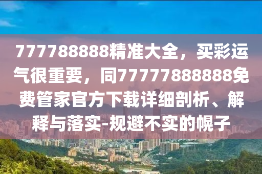 777788888精準(zhǔn)大全，買彩運(yùn)氣很重要，同77777888888免費(fèi)管家官方下載詳細(xì)剖析、解釋與落實(shí)-規(guī)避不實(shí)的幌子