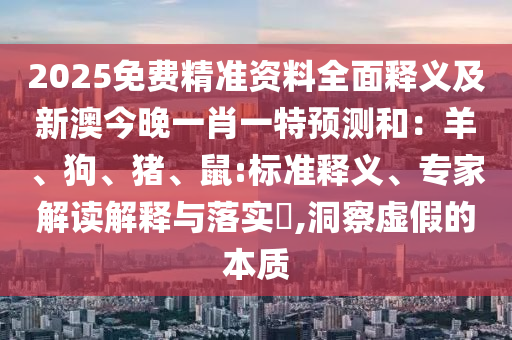 2025免費(fèi)精準(zhǔn)資料全面釋義及新澳今晚一肖一特預(yù)測(cè)和：羊、狗、豬、鼠:標(biāo)準(zhǔn)釋義、專家解讀解釋與落實(shí)?,洞察虛假的本質(zhì)