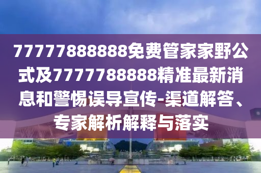 77777888888免費(fèi)管家家野公式及7777788888精準(zhǔn)最新消息和警惕誤導(dǎo)宣傳-渠道解答、專家解析解釋與落實(shí)