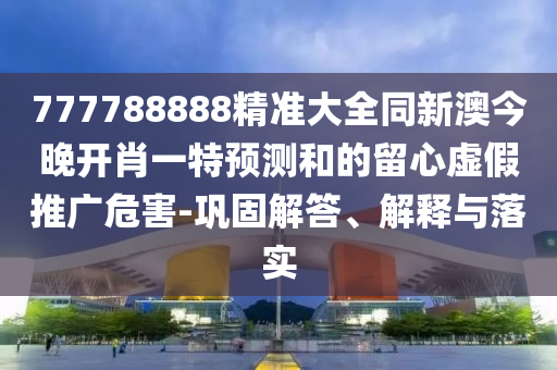 777788888精準(zhǔn)大全同新澳今晚開(kāi)肖一特預(yù)測(cè)和的留心虛假推廣危害-鞏固解答、解釋與落實(shí)