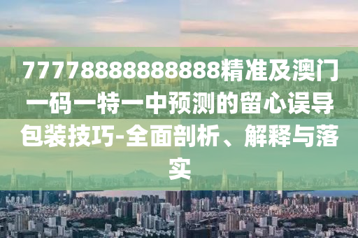 77778888888888精準(zhǔn)及澳門一碼一特一中預(yù)測(cè)的留心誤導(dǎo)包裝技巧-全面剖析、解釋與落實(shí)