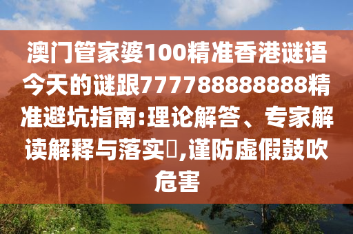 澳門管家婆100精準(zhǔn)香港謎語(yǔ)今天的謎跟777788888888精準(zhǔn)避坑指南:理論解答、專家解讀解釋與落實(shí)?,謹(jǐn)防虛假鼓吹危害