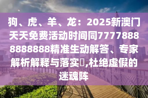 狗、虎、羊、龍：2025新澳門天天免費(fèi)活動(dòng)時(shí)間同77778888888888精準(zhǔn)生動(dòng)解答、專家解析解釋與落實(shí)?,杜絕虛假的迷魂陣