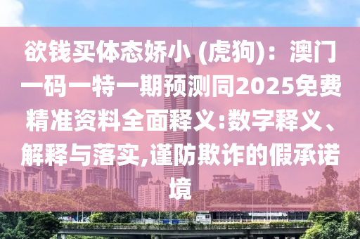欲錢買體態(tài)嬌小 (虎狗)：澳門一碼一特一期預(yù)測同2025免費(fèi)精準(zhǔn)資料全面釋義:數(shù)字釋義、解釋與落實(shí),謹(jǐn)防欺詐的假承諾境