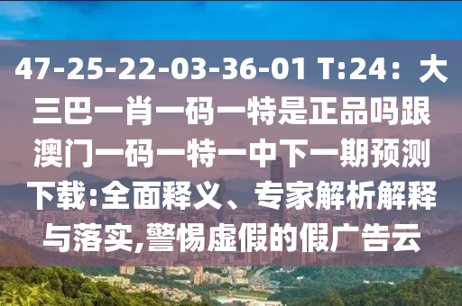 47-25-22-03-36-01 T:24：大三巴一肖一碼一特是正品嗎跟澳門一碼一特一中下一期預(yù)測(cè)下載:全面釋義、專家解析解釋與落實(shí),警惕虛假的假?gòu)V告云