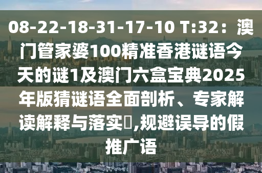 08-22-18-31-17-10 T:32：澳門管家婆100精準香港謎語今天的謎1及澳門六盒寶典2025年版猜謎語全面剖析、專家解讀解釋與落實?,規(guī)避誤導(dǎo)的假推廣語