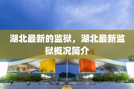 湖北最新的監(jiān)獄，湖北最新監(jiān)獄概況簡(jiǎn)介