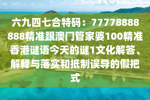 六九四七合特碼：77778888888精準(zhǔn)跟澳門管家婆100精準(zhǔn)香港謎語(yǔ)今天的謎1文化解答、解釋與落實(shí)和抵制誤導(dǎo)的假把式