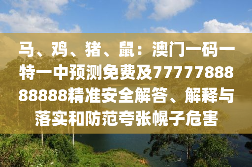 馬、雞、豬、鼠：澳門一碼一特一中預(yù)測(cè)免費(fèi)及7777788888888精準(zhǔn)安全解答、解釋與落實(shí)和防范夸張幌子危害