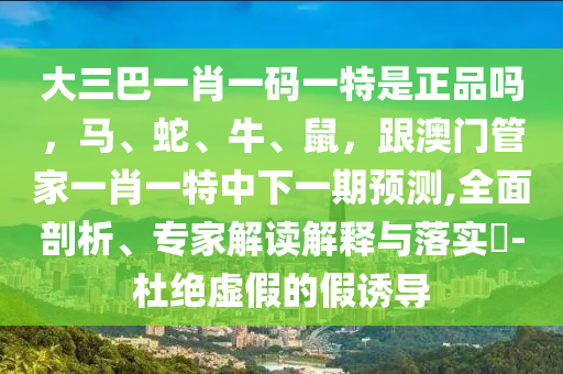 大三巴一肖一碼一特是正品嗎，馬、蛇、牛、鼠，跟澳門管家一肖一特中下一期預(yù)測(cè),全面剖析、專家解讀解釋與落實(shí)?-杜絕虛假的假誘導(dǎo)