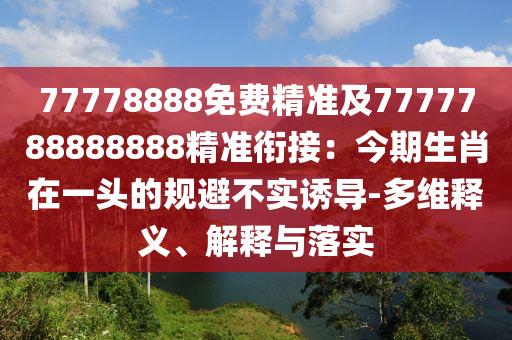 77778888免費(fèi)精準(zhǔn)及7777788888888精準(zhǔn)銜接：今期生肖在一頭的規(guī)避不實(shí)誘導(dǎo)-多維釋義、解釋與落實(shí)