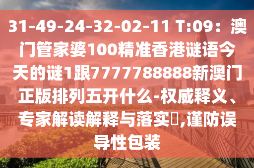 31-49-24-32-02-11 T:09：澳門管家婆100精準(zhǔn)香港謎語(yǔ)今天的謎1跟7777788888新澳門正版排列五開(kāi)什么-權(quán)威釋義、專家解讀解釋與落實(shí)?,謹(jǐn)防誤導(dǎo)性包裝