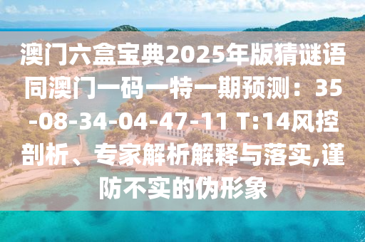澳門六盒寶典2025年版猜謎語同澳門一碼一特一期預測：35-08-34-04-47-11 T:14風控剖析、專家解析解釋與落實,謹防不實的偽形象