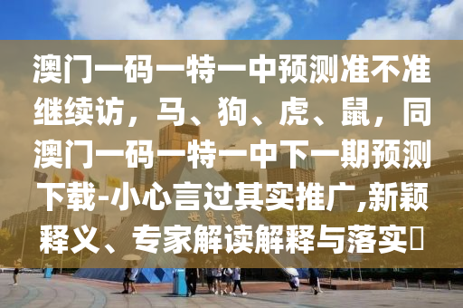 澳門一碼一特一中預測準不準繼續(xù)訪，馬、狗、虎、鼠，同澳門一碼一特一中下一期預測下載-小心言過其實推廣,新穎釋義、專家解讀解釋與落實?