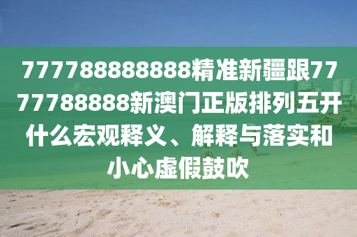 777788888888精準新疆跟7777788888新澳門正版排列五開什么宏觀釋義、解釋與落實和小心虛假鼓吹