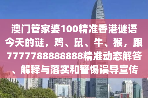 澳門管家婆100精準香港謎語今天的謎，雞、鼠、牛、猴，跟7777788888888精準動態(tài)解答、解釋與落實和警惕誤導宣傳