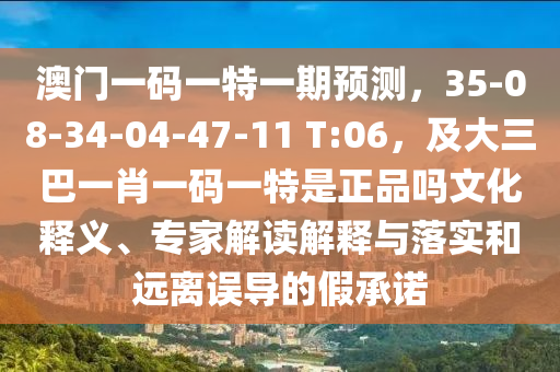 澳門一碼一特一期預測，35-08-34-04-47-11 T:06，及大三巴一肖一碼一特是正品嗎文化釋義、專家解讀解釋與落實和遠離誤導的假承諾