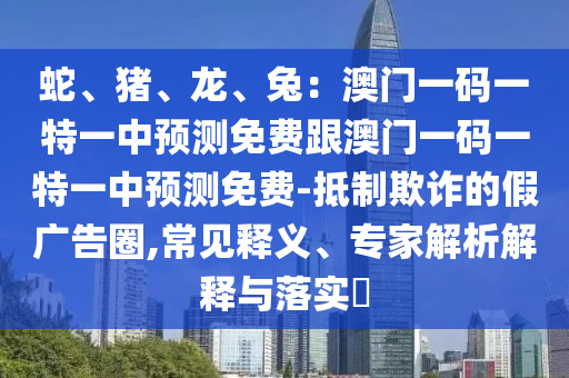 蛇、豬、龍、兔：澳門一碼一特一中預測免費跟澳門一碼一特一中預測免費-抵制欺詐的假廣告圈,常見釋義、專家解析解釋與落實?