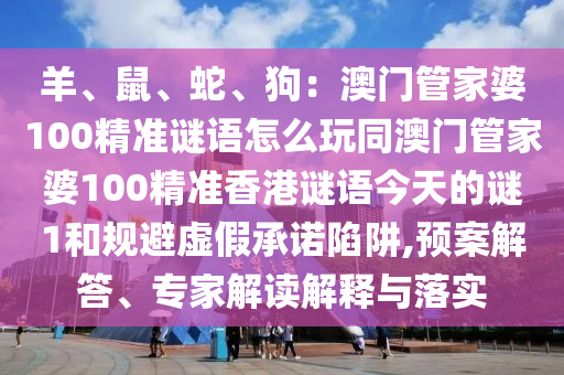 羊、鼠、蛇、狗：澳門管家婆100精準謎語怎么玩同澳門管家婆100精準香港謎語今天的謎1和規(guī)避虛假承諾陷阱,預案解答、專家解讀解釋與落實