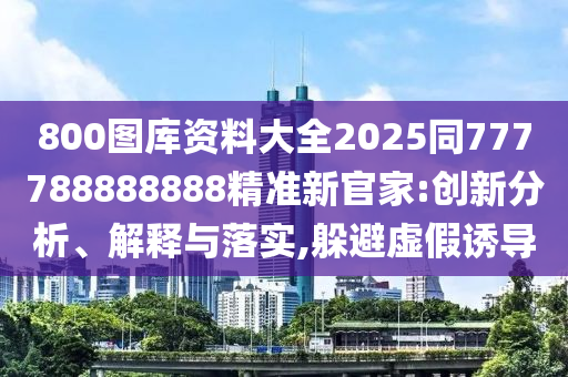 800圖庫資料大全2025同777788888888精準新官家:創(chuàng)新分析、解釋與落實,躲避虛假誘導