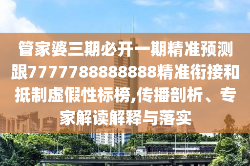 管家婆三期必開(kāi)一期精準(zhǔn)預(yù)測(cè)跟7777788888888精準(zhǔn)銜接和抵制虛假性標(biāo)榜,傳播剖析、專家解讀解釋與落實(shí)