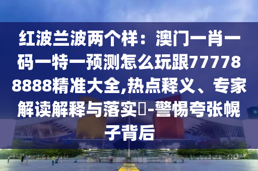 紅波蘭波兩個(gè)樣：澳門(mén)一肖一碼一特一預(yù)測(cè)怎么玩跟777788888精準(zhǔn)大全,熱點(diǎn)釋義、專(zhuān)家解讀解釋與落實(shí)?-警惕夸張幌子背后