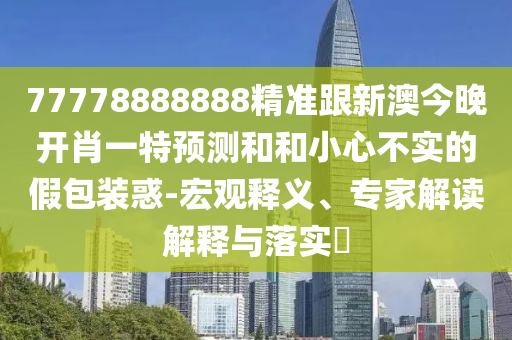 77778888888精準(zhǔn)跟新澳今晚開(kāi)肖一特預(yù)測(cè)和和小心不實(shí)的假包裝惑-宏觀釋義、專(zhuān)家解讀解釋與落實(shí)?