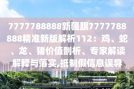 7777788888新疆跟7777788888精準(zhǔn)新版解析112：雞、蛇、龍、豬價(jià)值剖析、專(zhuān)家解讀解釋與落實(shí),抵制假信息誤導(dǎo)