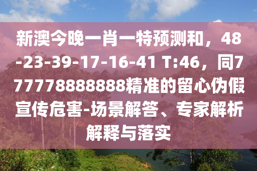 新澳今晚一肖一特預(yù)測(cè)和，48-23-39-17-16-41 T:46，同777778888888精準(zhǔn)的留心偽假宣傳危害-場(chǎng)景解答、專(zhuān)家解析解釋與落實(shí)