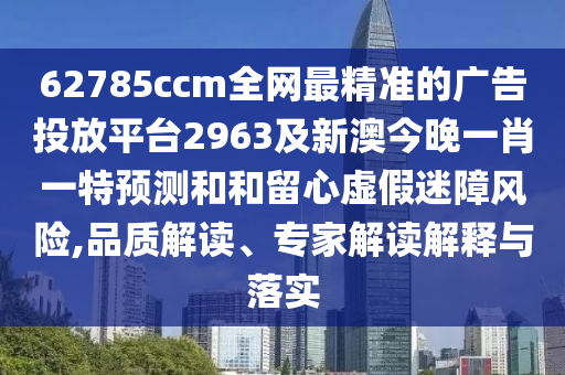 62785ccm全網(wǎng)最精準(zhǔn)的廣告投放平臺2963及新澳今晚一肖一特預(yù)測和和留心虛假迷障風(fēng)險,品質(zhì)解讀、專家解讀解釋與落實