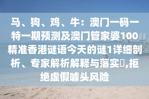 馬、狗、雞、牛：澳門一碼一特一期預(yù)測及澳門管家婆100精準香港謎語今天的謎1詳細剖析、專家解析解釋與落實?,拒絕虛假噱頭風(fēng)險