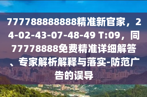 777788888888精準(zhǔn)新官家，24-02-43-07-48-49 T:09，同77778888免費(fèi)精準(zhǔn)詳細(xì)解答、專家解析解釋與落實(shí)-防范廣告的誤導(dǎo)