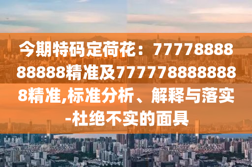 今期特碼定荷花：7777888888888精準(zhǔn)及7777788888888精準(zhǔn),標(biāo)準(zhǔn)分析、解釋與落實(shí)-杜絕不實(shí)的面具