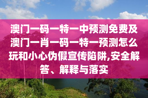 澳門一碼一特一中預(yù)測(cè)免費(fèi)及澳門一肖一碼一特一預(yù)測(cè)怎么玩和小心偽假宣傳陷阱,安全解答、解釋與落實(shí)