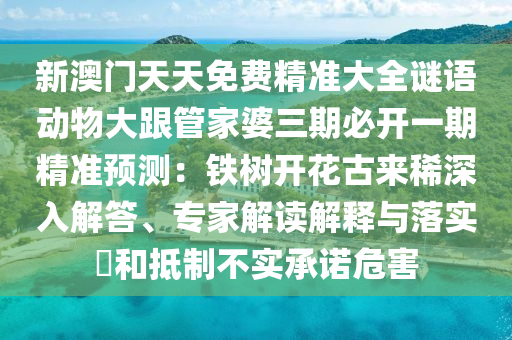 新澳門天天免費(fèi)精準(zhǔn)大全謎語(yǔ)動(dòng)物大跟管家婆三期必開一期精準(zhǔn)預(yù)測(cè)：鐵樹開花古來(lái)稀深入解答、專家解讀解釋與落實(shí)?和抵制不實(shí)承諾危害