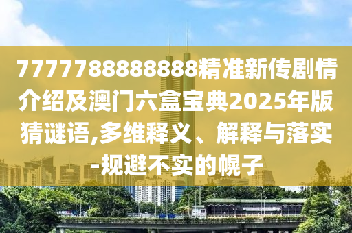 7777788888888精準(zhǔn)新傳劇情介紹及澳門六盒寶典2025年版猜謎語(yǔ),多維釋義、解釋與落實(shí)-規(guī)避不實(shí)的幌子