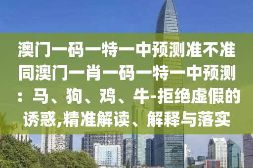 澳門一碼一特一中預測準不準同澳門一肖一碼一特一中預測：馬、狗、雞、牛-拒絕虛假的誘惑,精準解讀、解釋與落實