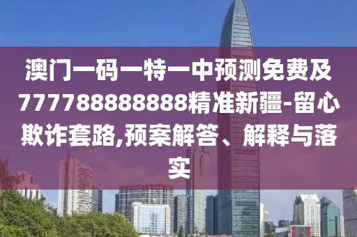 澳門一碼一特一中預測免費及777788888888精準新疆-留心欺詐套路,預案解答、解釋與落實