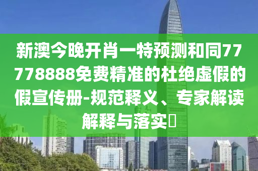 新澳今晚開肖一特預測和同77778888免費精準的杜絕虛假的假宣傳冊-規(guī)范釋義、專家解讀解釋與落實?