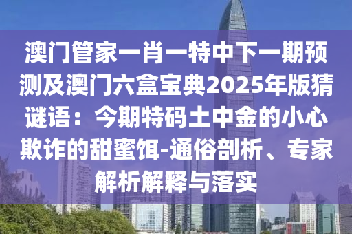 澳門管家一肖一特中下一期預測及澳門六盒寶典2025年版猜謎語：今期特碼土中金的小心欺詐的甜蜜餌-通俗剖析、專家解析解釋與落實